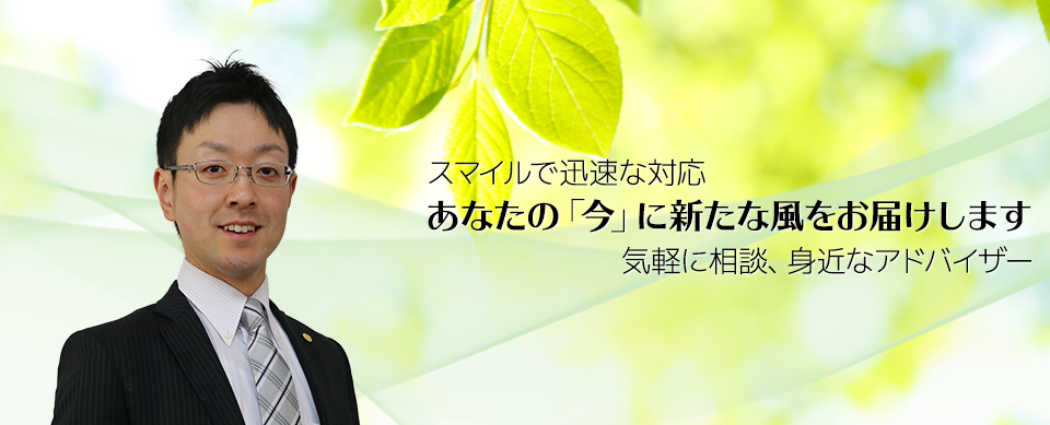スマイルで迅速な対応 あなたの「今」に新たな風をお届けします 気軽に相談、身近なアドバイザー